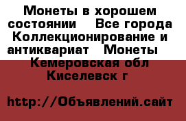 Монеты в хорошем состоянии. - Все города Коллекционирование и антиквариат » Монеты   . Кемеровская обл.,Киселевск г.